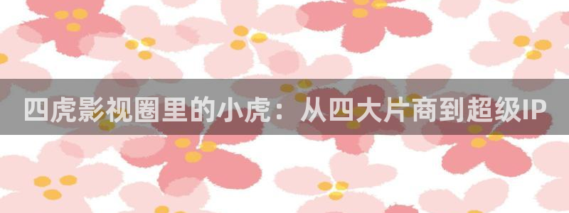 第九影院手机观看：四虎影视圈里的小虎：从四大片商到超级IP
